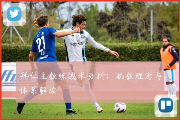 拜仁主教练战术分析：执教理念与体系解读