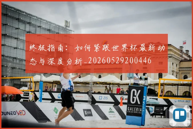 终极指南：如何紧跟世界杯最新动态与深度分析_20260529200446