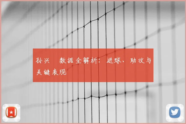 孙兴慜数据全解析：进球、助攻与关键表现