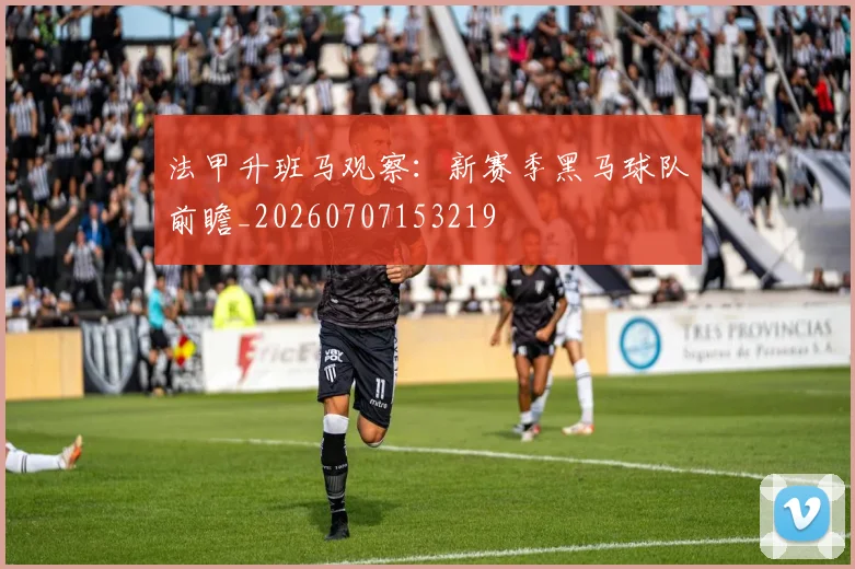 法甲升班马观察：新赛季黑马球队前瞻_20260707153219