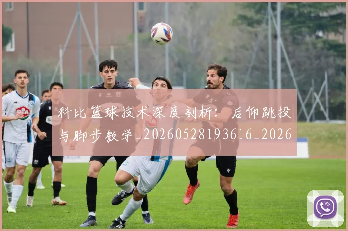 科比篮球技术深度剖析:后仰跳投与脚步教学_20260528193616_20260708195349_20260802165544