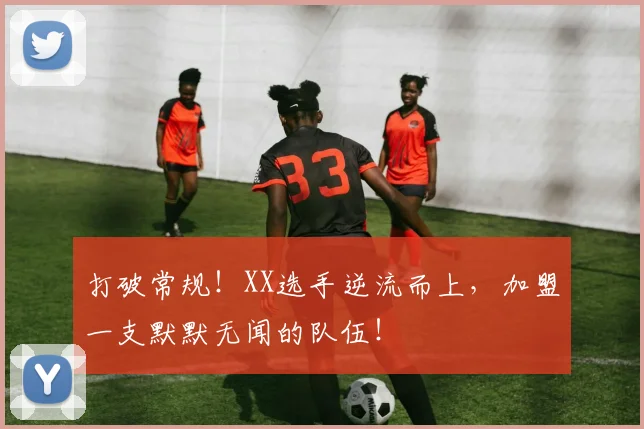 打破常规!XX选手逆流而上,加盟一支默默无闻的队伍!