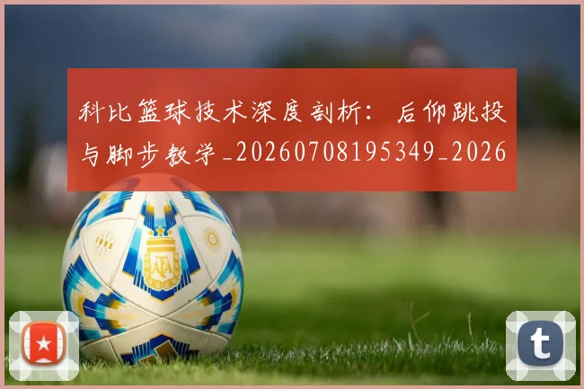 科比篮球技术深度剖析：后仰跳投与脚步教学_20260708195349_20260802165545