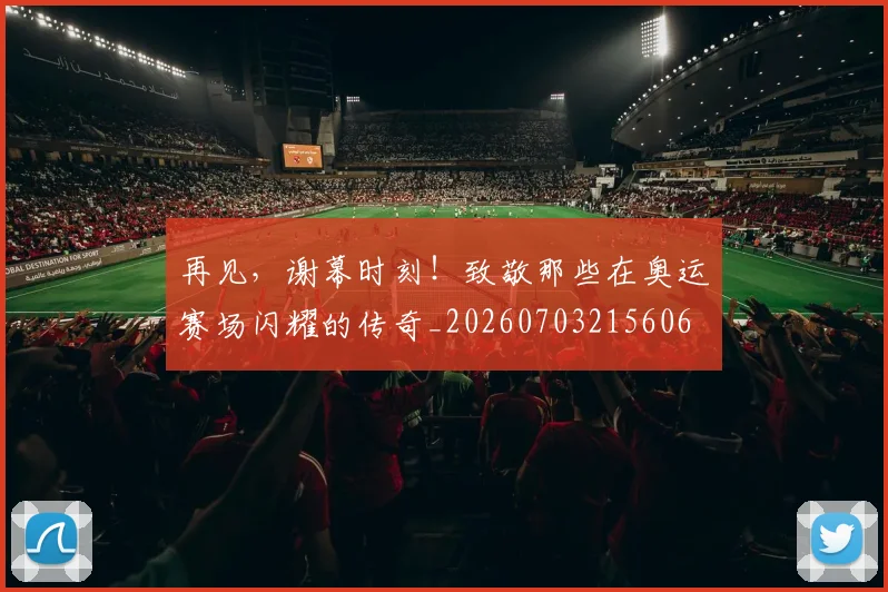 再见，谢幕时刻！致敬那些在奥运赛场闪耀的传奇_20260703215606