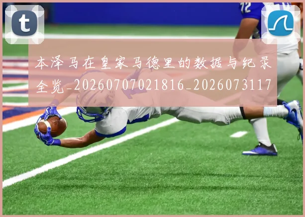 本泽马在皇家马德里的数据与纪录全览_20260707021816_20260731174246