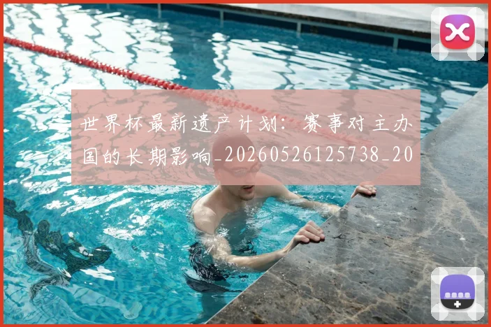 世界杯最新遗产计划:赛事对主办国的长期影响_20260526125738_20260702195943