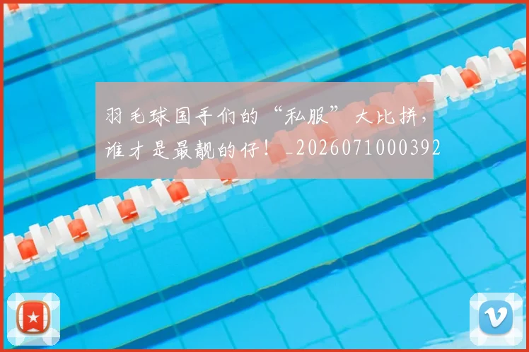 羽毛球国手们的“私服”大比拼,谁才是最靓的仔!_20260710003927