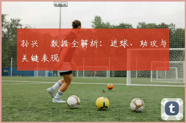 孙兴慜数据全解析：进球、助攻与关键表现