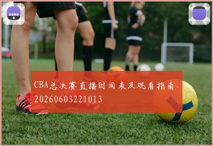 CBA总决赛直播时间表及观看指南_20260603221013