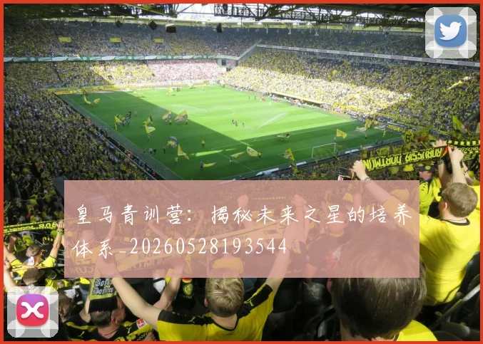 皇马青训营：揭秘未来之星的培养体系_20260528193544
