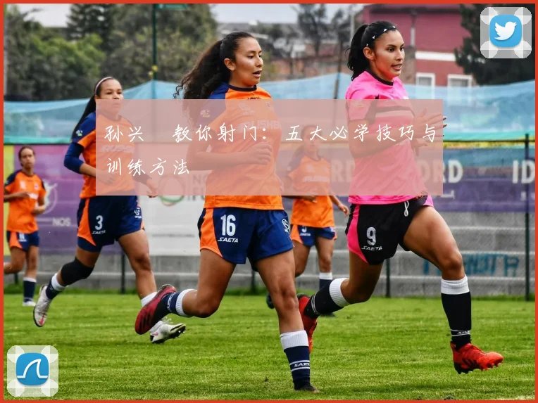 孙兴慜教你射门：五大必学技巧与训练方法