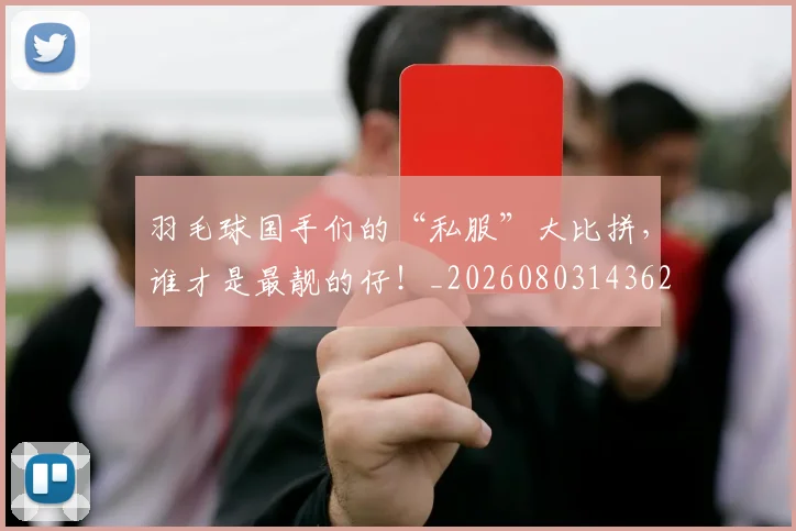 羽毛球国手们的“私服”大比拼，谁才是最靓的仔！_20260803143629