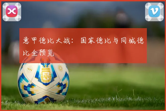意甲德比大战:国家德比与同城德比全预览