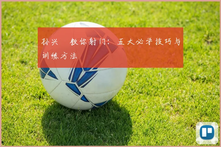 孙兴慜教你射门:五大必学技巧与训练方法