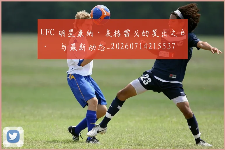 UFC 明星康纳·麦格雷戈的复出之路与最新动态_20260714215537