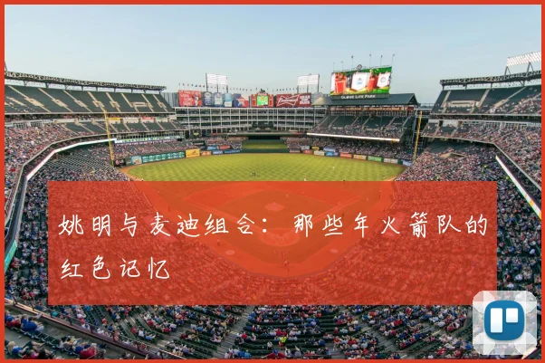 姚明与麦迪组合：那些年火箭队的红色记忆