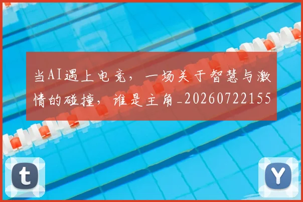 当AI遇上电竞，一场关于智慧与激情的碰撞，谁是主角_20260722155358