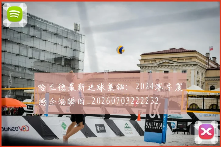 哈兰德最新进球集锦：2024赛季震撼全场瞬间_20260703222232