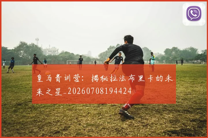 皇马青训营：揭秘拉法布里卡的未来之星_20260708194424