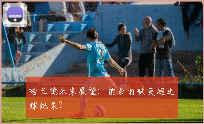 哈兰德未来展望：能否打破英超进球纪录？