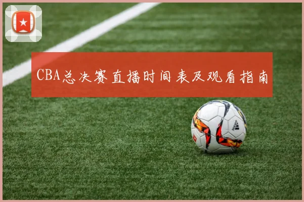 CBA总决赛直播时间表及观看指南