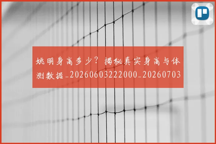 姚明身高多少？揭秘真实身高与体测数据_20260603222000_20260703233057