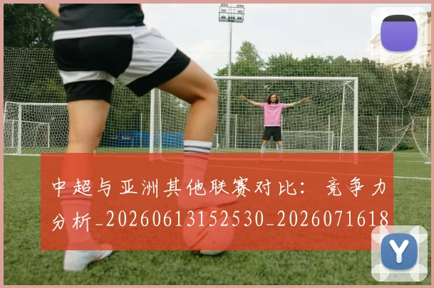 中超与亚洲其他联赛对比:竞争力分析_20260613152530_20260716184243