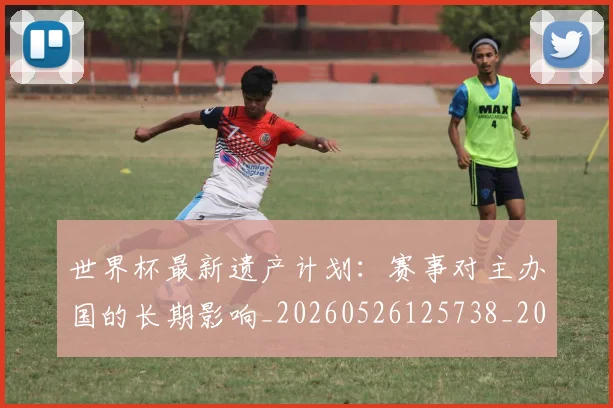 世界杯最新遗产计划：赛事对主办国的长期影响_20260526125738_20260702195943