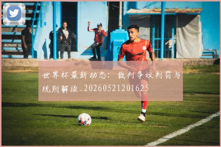 世界杯最新动态：裁判争议判罚与规则解读_20260521201625