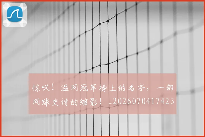 惊叹!温网冠军榜上的名字,一部网球史诗的缩影!_20260704174231_20260723172553