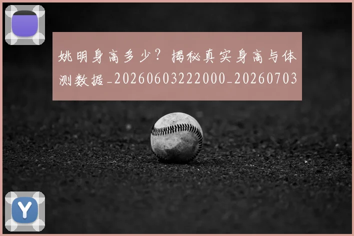姚明身高多少？揭秘真实身高与体测数据_20260603222000_20260703233057