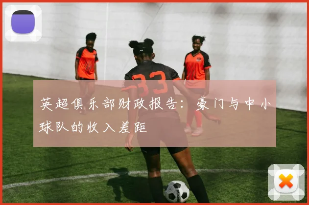 英超俱乐部财政报告：豪门与中小球队的收入差距