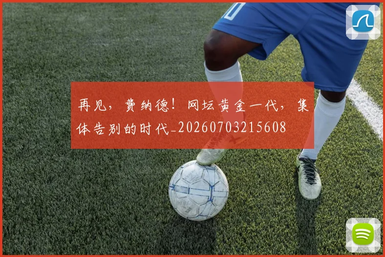 再见,费纳德!网坛黄金一代,集体告别的时代_20260703215608