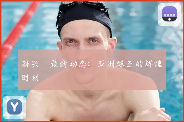 孙兴慜最新动态：亚洲球王的辉煌时刻