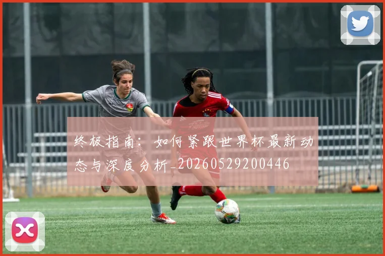 终极指南：如何紧跟世界杯最新动态与深度分析_20260529200446