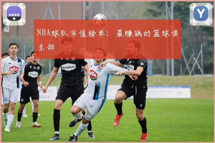 NBA球队市值榜单：最赚钱的篮球俱乐部