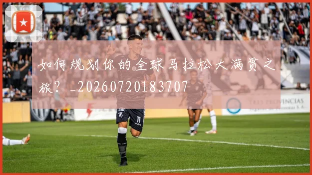 如何规划你的全球马拉松大满贯之旅？_20260720183707