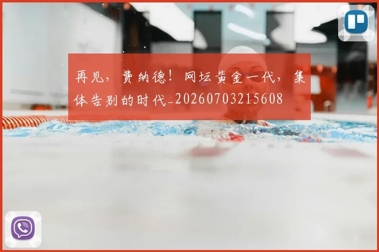 再见，费纳德！网坛黄金一代，集体告别的时代_20260703215608