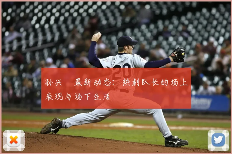 孙兴慜最新动态：热刺队长的场上表现与场下生活