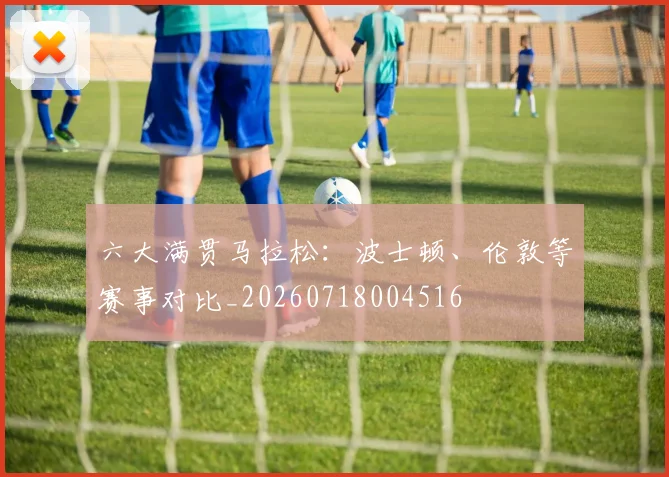 六大满贯马拉松:波士顿、伦敦等赛事对比_20260718004516