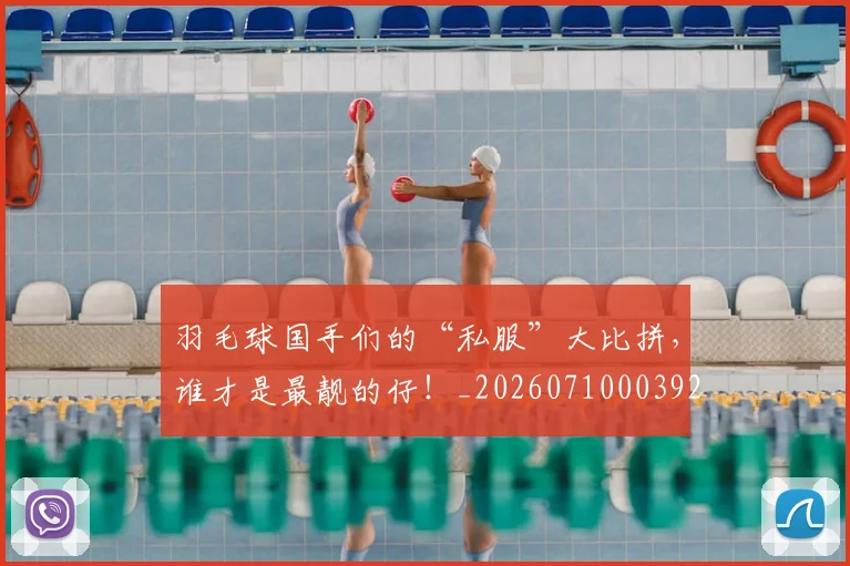 羽毛球国手们的“私服”大比拼，谁才是最靓的仔！_20260710003927