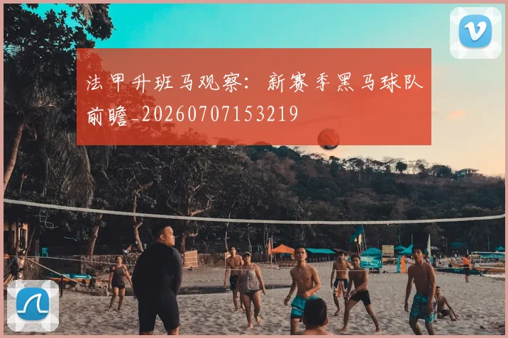 法甲升班马观察:新赛季黑马球队前瞻_20260707153219