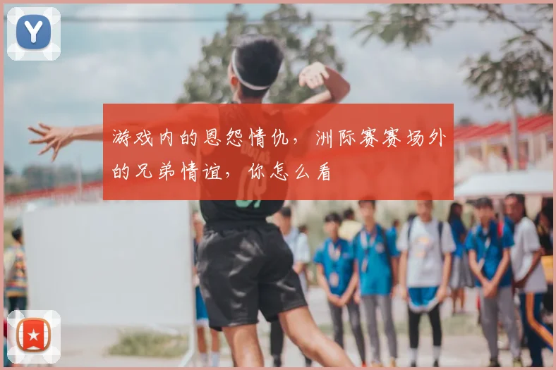 游戏内的恩怨情仇，洲际赛赛场外的兄弟情谊，你怎么看