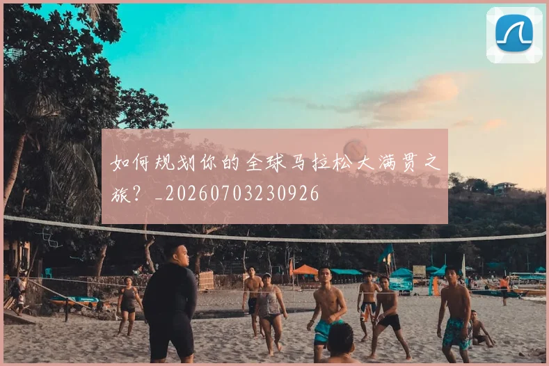 如何规划你的全球马拉松大满贯之旅？_20260703230926