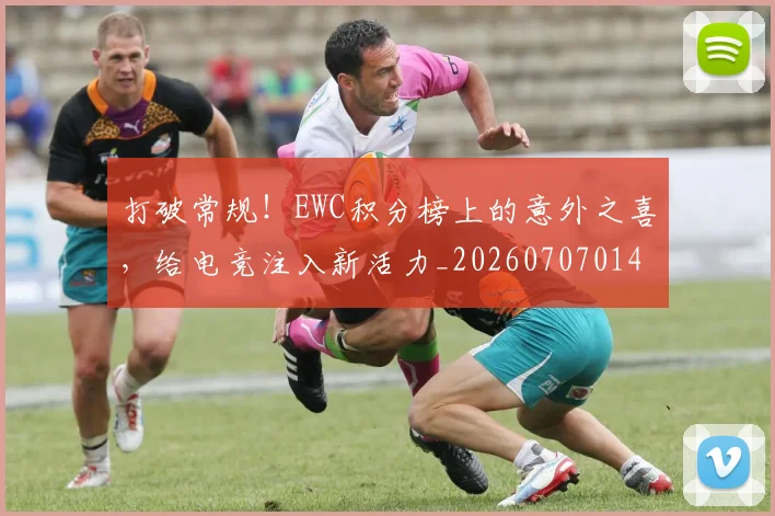 打破常规！EWC积分榜上的意外之喜，给电竞注入新活力_20260707014215_20260723182149