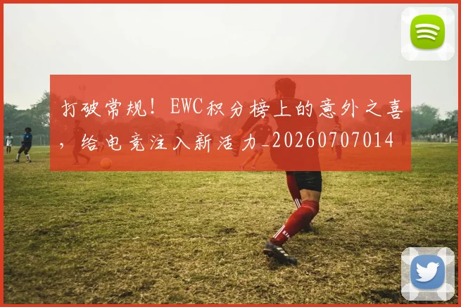 打破常规！EWC积分榜上的意外之喜，给电竞注入新活力_20260707014215_20260723182149