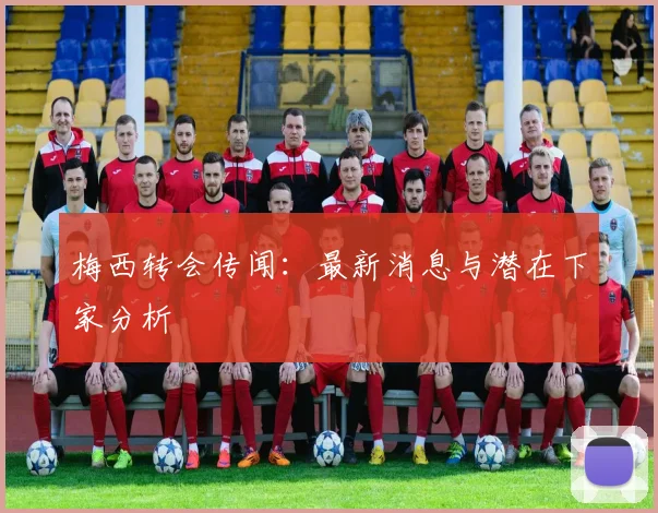 梅西转会传闻:最新消息与潜在下家分析