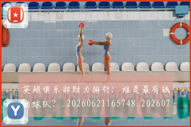 英超俱乐部财力排行：谁是最有钱的球队？_20260621165748_20260710004748