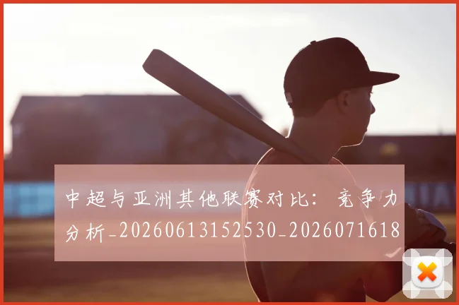中超与亚洲其他联赛对比：竞争力分析_20260613152530_20260716184243