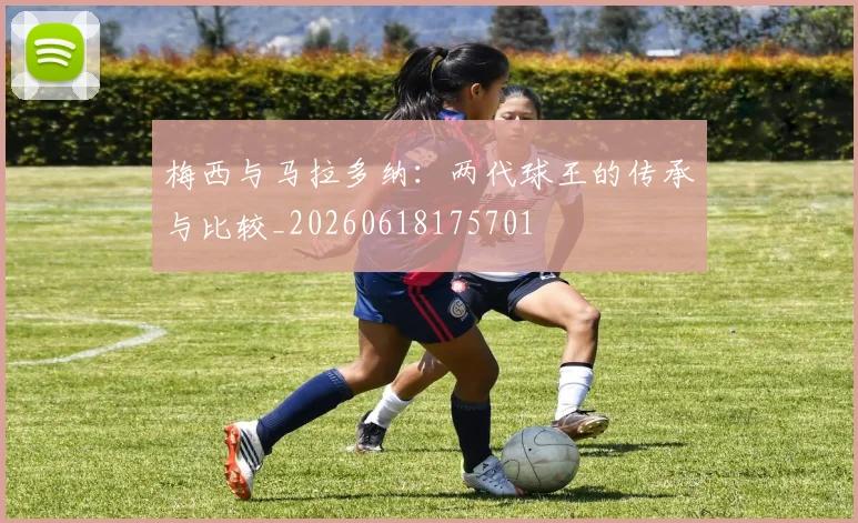 梅西与马拉多纳:两代球王的传承与比较_20260618175701